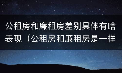 公租房和廉租房差别具体有啥表现（公租房和廉租房是一样吗）