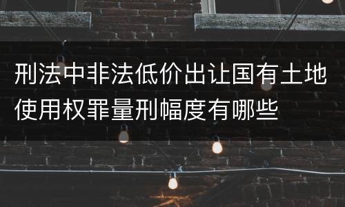 刑法中非法低价出让国有土地使用权罪量刑幅度有哪些