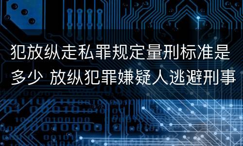 犯放纵走私罪规定量刑标准是多少 放纵犯罪嫌疑人逃避刑事责任