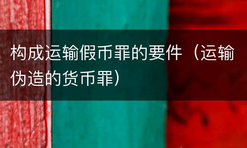 构成运输假币罪的要件（运输伪造的货币罪）