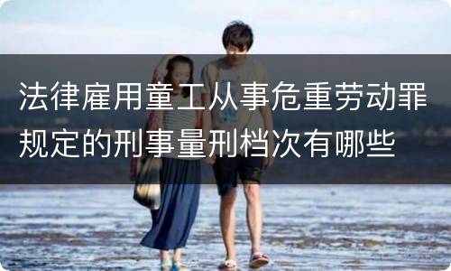 法律雇用童工从事危重劳动罪规定的刑事量刑档次有哪些