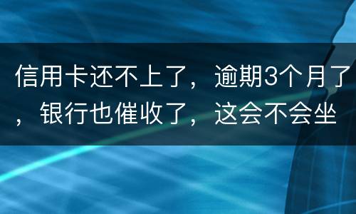 信用卡还不上了，逾期3个月了，银行也催收了，这会不会坐牢
