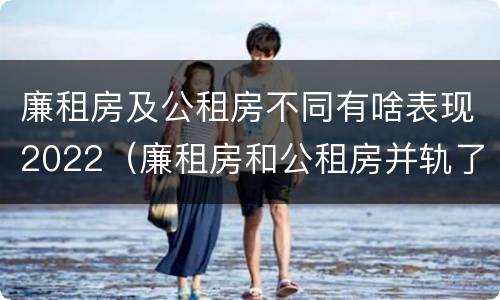 廉租房及公租房不同有啥表现2022（廉租房和公租房并轨了吗）