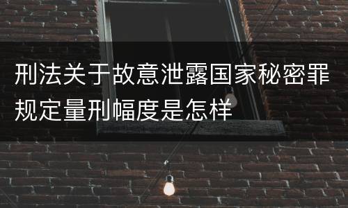 刑法关于故意泄露国家秘密罪规定量刑幅度是怎样