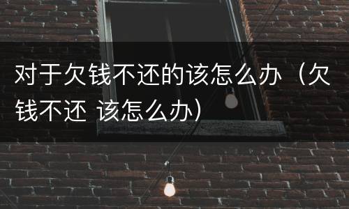 对于欠钱不还的该怎么办（欠钱不还 该怎么办）