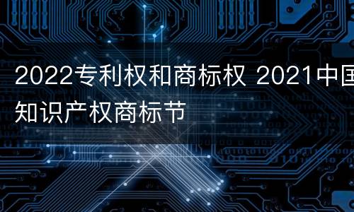 2022专利权和商标权 2021中国知识产权商标节