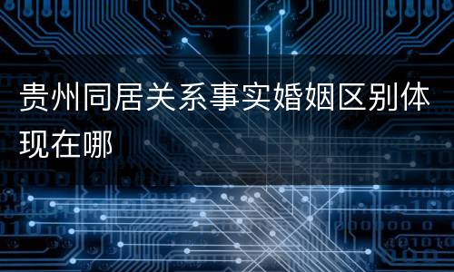 贵州同居关系事实婚姻区别体现在哪