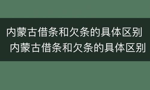 内蒙古借条和欠条的具体区别 内蒙古借条和欠条的具体区别在哪
