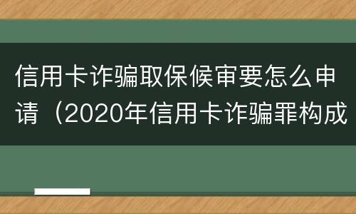信用卡诈骗取保候审要怎么申请（2020年信用卡诈骗罪构成要件）