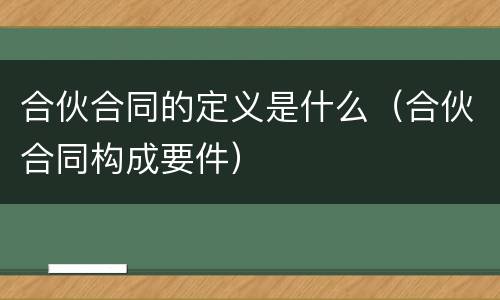 合伙合同的定义是什么（合伙合同构成要件）