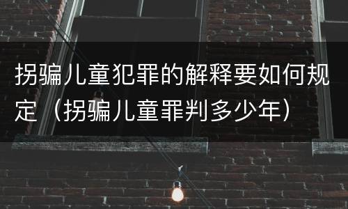 拐骗儿童犯罪的解释要如何规定（拐骗儿童罪判多少年）