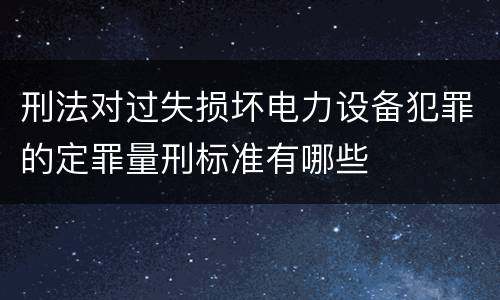 刑法对过失损坏电力设备犯罪的定罪量刑标准有哪些