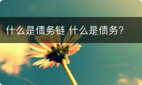 什么是债务链 什么是债务?