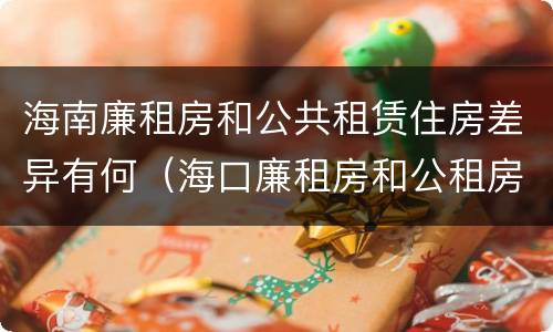海南廉租房和公共租赁住房差异有何（海口廉租房和公租房的区别）