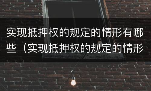 实现抵押权的规定的情形有哪些（实现抵押权的规定的情形有哪些呢）