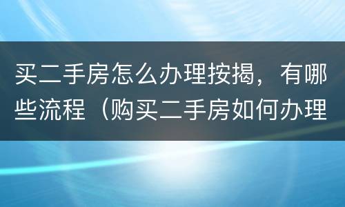 买二手房怎么办理按揭，有哪些流程（购买二手房如何办理按揭及交易流程）
