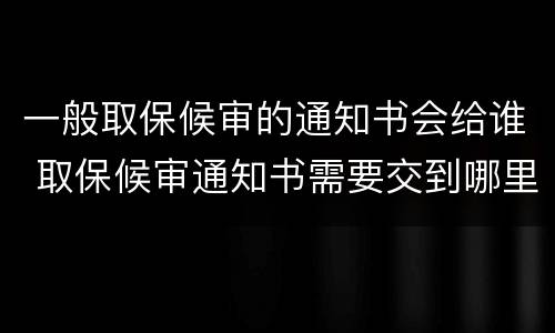 一般取保候审的通知书会给谁 取保候审通知书需要交到哪里
