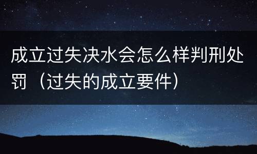 成立过失决水会怎么样判刑处罚（过失的成立要件）