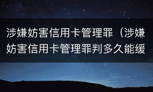 涉嫌妨害信用卡管理罪（涉嫌妨害信用卡管理罪判多久能缓刑）