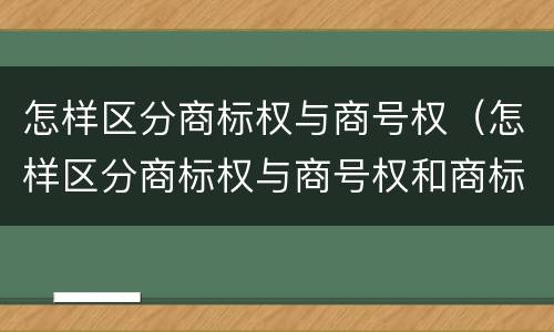 怎样区分商标权与商号权（怎样区分商标权与商号权和商标权）