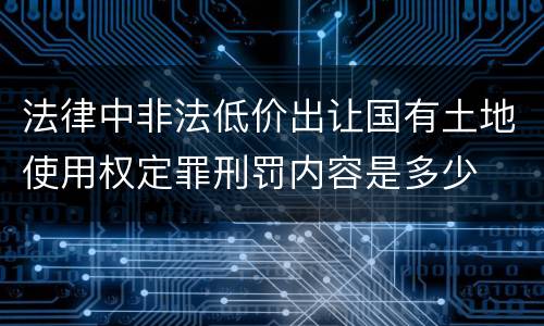法律中非法低价出让国有土地使用权定罪刑罚内容是多少