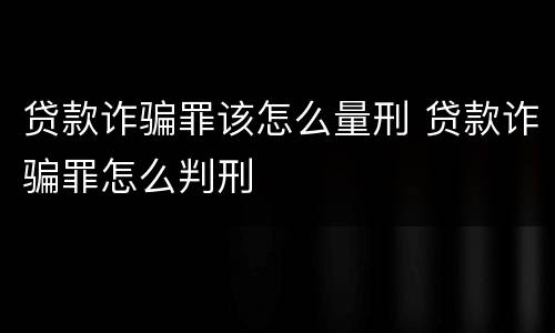 贷款诈骗罪该怎么量刑 贷款诈骗罪怎么判刑