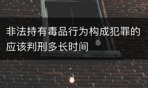 非法持有毒品行为构成犯罪的应该判刑多长时间