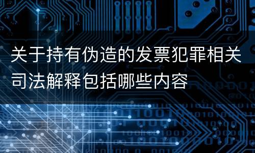 关于持有伪造的发票犯罪相关司法解释包括哪些内容