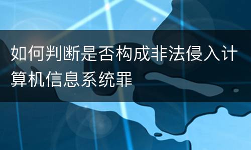 如何判断是否构成非法侵入计算机信息系统罪