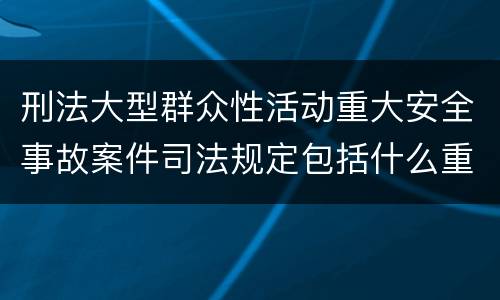 刑法大型群众性活动重大安全事故案件司法规定包括什么重要内容