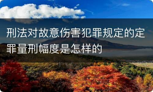 刑法对故意伤害犯罪规定的定罪量刑幅度是怎样的