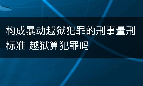 构成暴动越狱犯罪的刑事量刑标准 越狱算犯罪吗
