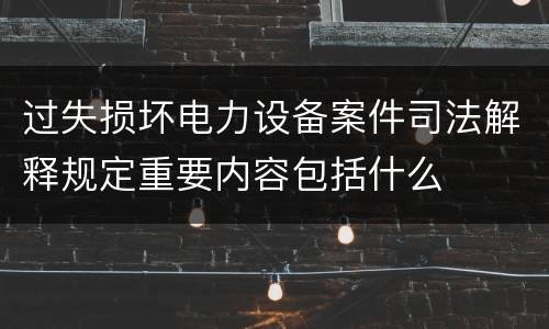 过失损坏电力设备案件司法解释规定重要内容包括什么