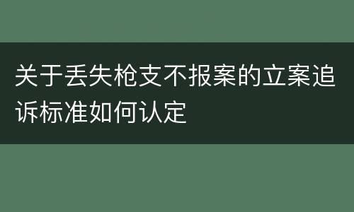 关于丢失枪支不报案的立案追诉标准如何认定