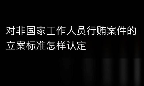 对非国家工作人员行贿案件的立案标准怎样认定