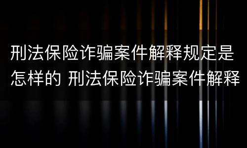 刑法保险诈骗案件解释规定是怎样的 刑法保险诈骗案件解释规定是怎样的