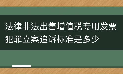 法律非法出售增值税专用发票犯罪立案追诉标准是多少