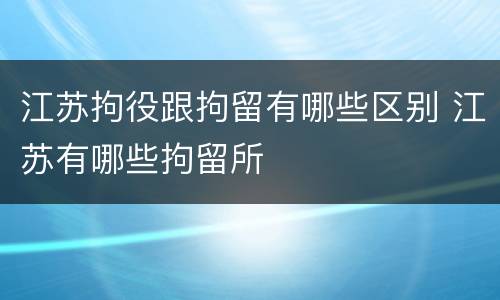 江苏拘役跟拘留有哪些区别 江苏有哪些拘留所