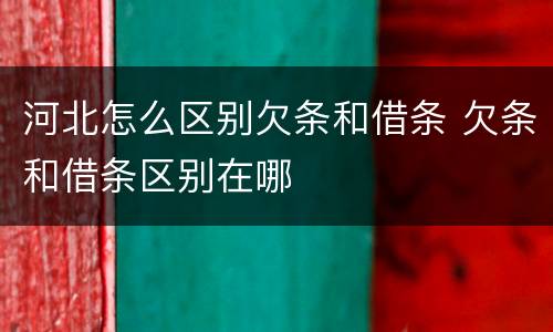 河北怎么区别欠条和借条 欠条和借条区别在哪