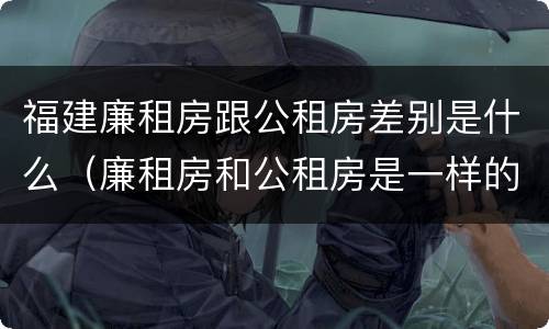福建廉租房跟公租房差别是什么（廉租房和公租房是一样的吗）
