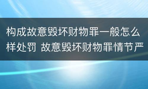 构成故意毁坏财物罪一般怎么样处罚 故意毁坏财物罪情节严重