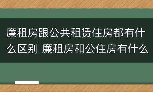 廉租房跟公共租赁住房都有什么区别 廉租房和公住房有什么区别