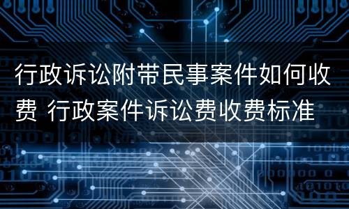 行政诉讼附带民事案件如何收费 行政案件诉讼费收费标准