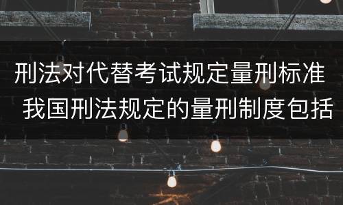 刑法对代替考试规定量刑标准 我国刑法规定的量刑制度包括