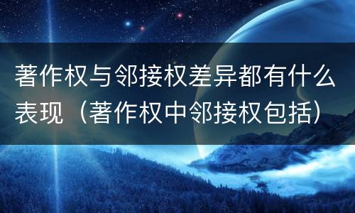 著作权与邻接权差异都有什么表现（著作权中邻接权包括）