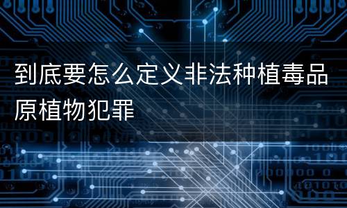 到底要怎么定义非法种植毒品原植物犯罪