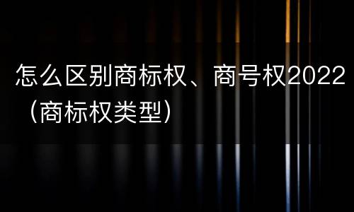 怎么区别商标权、商号权2022（商标权类型）