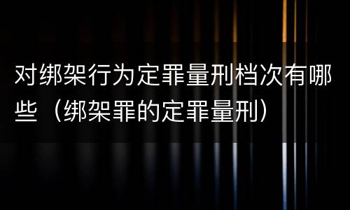 对绑架行为定罪量刑档次有哪些（绑架罪的定罪量刑）