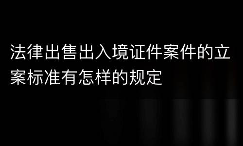 法律出售出入境证件案件的立案标准有怎样的规定