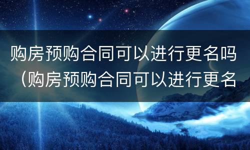 购房预购合同可以进行更名吗（购房预购合同可以进行更名吗北京）